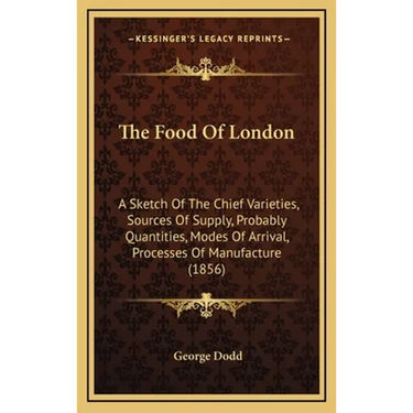 The Food Of London: A Sketch Of The Chief Varieties, Sources Of Supply, Probably Quantities, Modes Of Arrival, Processes Of Manufacture (1856)