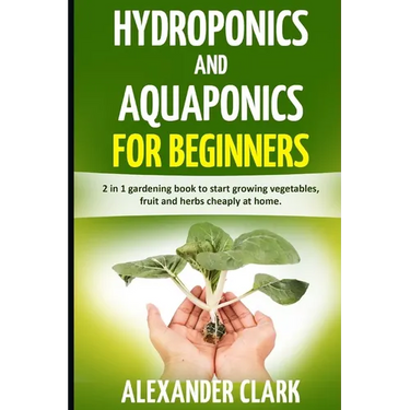 Hydroponics and Aquaponics for Beginners: The best beginner's guide to quickly build an inexpensive hydroponic system at home. How to grow vegetables,
