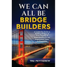 We Can All Be Bridge Builders: A Leadership Guide to Building Bridges of Trust, Empathy & Understanding for any Organization, Team, or Community