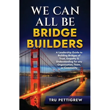 We Can All Be Bridge Builders: A Leadership Guide to Building Bridges of Trust, Empathy & Understanding for any Organization, Team, or Community