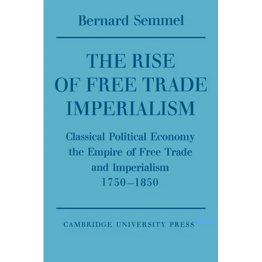 The Rise of Free Trade Imperialism: Classical Political Economy the Empire of Free Trade and Imperialism 1750 1850