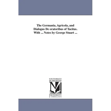 The Germania, Agricola, and Dialogus De oratoribus of Tacitus. With ... Notes by George Stuart ...