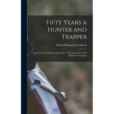 Fifty Years a Hunter and Trapper: Experiences and Observations of E. N. Woodcock, the Noted Hunter and Trapper