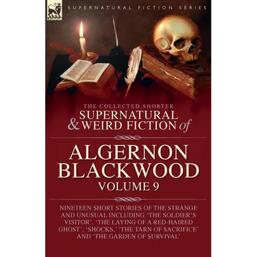 The Collected Shorter Supernatural & Weird Fiction of Algernon Blackwood: Volume 9: Nineteen Short Stories of the Strange and Unusual Including 'The S