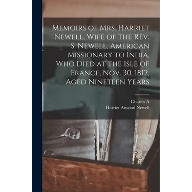 Memoirs of Mrs. Harriet Newell, Wife of the Rev. S. Newell, American Missionary to India, who Died at the Isle of France, Nov. 30, 1812, Aged Nineteen