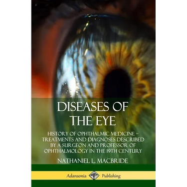 Diseases of the Eye: History of Ophthalmic Medicine - Treatments and Diagnoses Described by a Surgeon and Professor of Ophthalmology in the 19th Centu