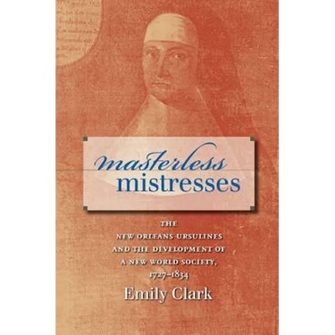 Masterless Mistresses: The New Orleans Ursulines and the Development of a New World Society, 1727-1834