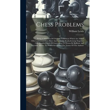 Chess Problems: Being A Selection Of Original Positions, to Which Are Added Others, extracted From Rare And Valuable Works, forming To