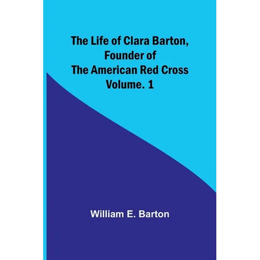 The Life of Clara Barton, Founder of the American Red Cross Volume. 1