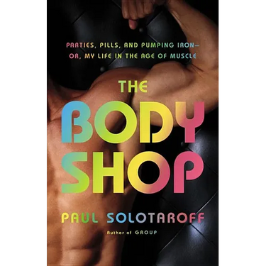 The Body Shop: Parties, Pills, and Pumping Iron - Or, My Life in the Age of Muscle