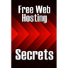 Free Web Hosting Secrets: How to Host Your Website for Free: Unrestricted Free Hosting Services for Everyone, With No Hidden Fees, Setup Fees, or Adve