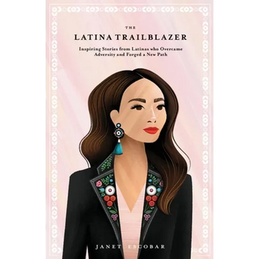 The Latina Trailblazer: Inspiring Stories From Latinas Who Overcame Adversity and Forged a New Path