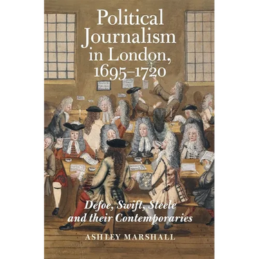 Political Journalism in London, 1695-1720: Defoe, Swift, Steele and Their Contemporaries