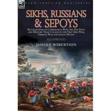 Sikhs, Russians & Sepoys: Recollections of Campaigning With the 31st Foot and Military Train Cavalry in the First Sikh War, Crimean War and Indian Mut
