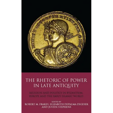 The Rhetoric of Power in Late Antiquity: Religion and Politics in Byzantium, Europe and the Early Islamic World