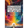 Decoding the Mystery of Life After Life: Passage to the Beyond, Near-Death Experiences, and Unveiling of the Afterlife's Mysteries