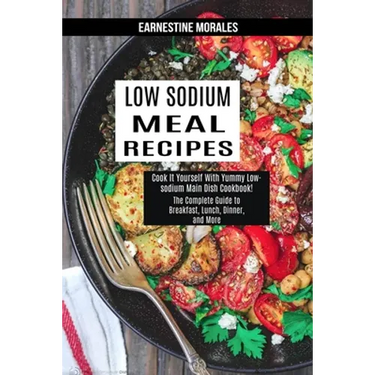 Low Sodium Meal Recipes: The Complete Guide to Breakfast, Lunch, Dinner, and More (Cook It Yourself With Yummy Low-sodium Main Dish Cookbook!)