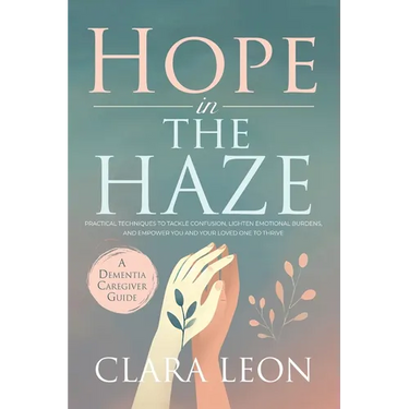 Hope in the Haze: A Dementia Caregiver Guide: Practical Techniques to Tackle Confusion, Lighten Emotional Burdens, and Empower You and Your Loved One
