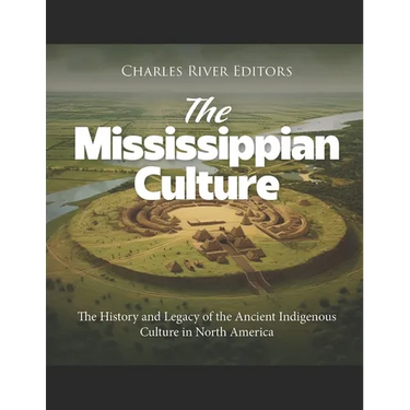 The Mississippian Culture: The History and Legacy of the Ancient Indigenous Culture in North America