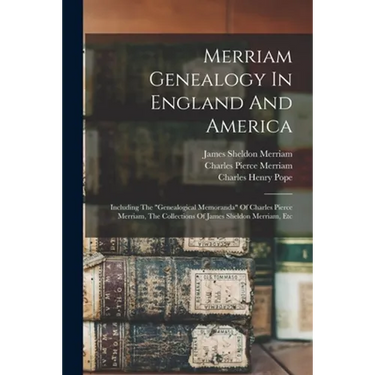Merriam Genealogy In England And America: Including The "genealogical Memoranda" Of Charles Pierce Merriam, The Collections Of James Sheldon Merriam,