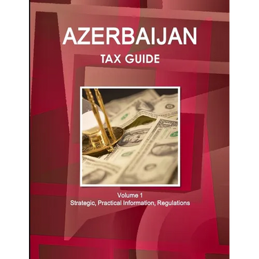 Azerbaijan Tax Guide Volume 1 Strategic, Practical Information, Regulations