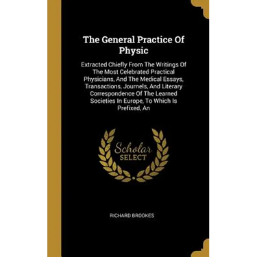 The General Practice Of Physic: Extracted Chiefly From The Writings Of The Most Celebrated Practical Physicians, And The Medical Essays, Transactions,