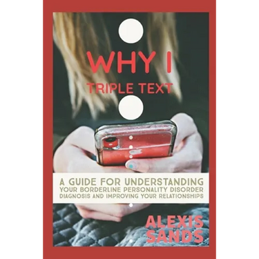 Why I Triple Text: A Guide for Understanding Your Borderline Personality Disorder Diagnosis and Improving Your Relationships