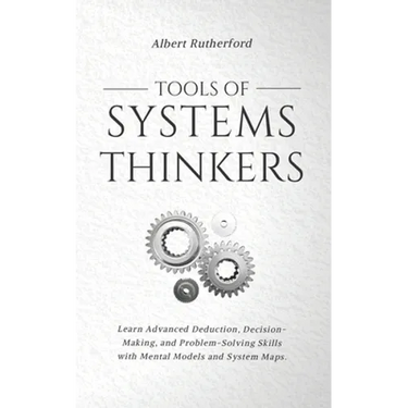 Tools of Systems Thinkers: Learn Advanced Deduction, Decision-Making, and Problem-Solving Skills with Mental Models and System Maps.