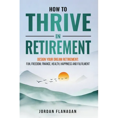 How to Thrive in Retirement: DESIGN YOUR DREAM RETIREMENT: Fun, Freedom, Health, Happiness and Fulfilment