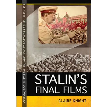 Stalin's Final Films: Cinema, Socialist Realism, and Soviet Postwar Reality, 1945-1953
