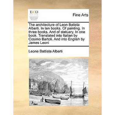 The Architecture of Leon Batista Alberti. in Ten Books. of Painting. in Three Books. and of Statuary. in One Book. Translated Into Italian by Cosimo B