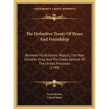 The Definitive Treaty Of Peace And Friendship: Between His Britannic Majesty, The Most Christian King, And The States General Of The United Provinces