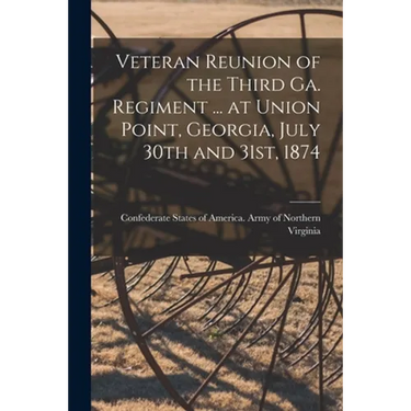 Veteran Reunion of the Third Ga. Regiment ... at Union Point, Georgia, July 30th and 31st, 1874