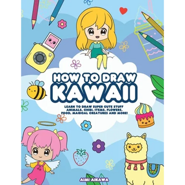 How to Draw Kawaii: Learn to Draw Super Cute Stuff - Animals, Chibi, Items, Flowers, Food, Magical Creatures and More!