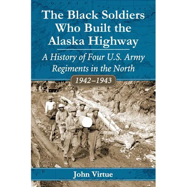 The Black Soldiers Who Built the Alaska Highway: A History of Four U.S. Army Regiments in the North, 1942-1943