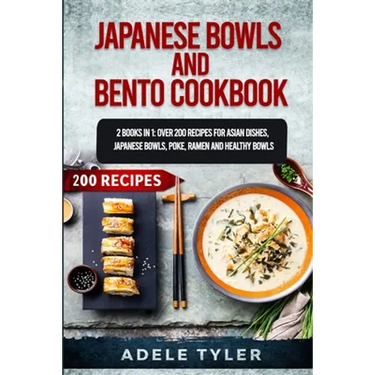 Japanese Bowls and Bento Cookbook: 2 Books In 1: Over 200 Recipes For Asian Dishes, Japanese Bowls, Poke, Ramen And Healthy Bowls