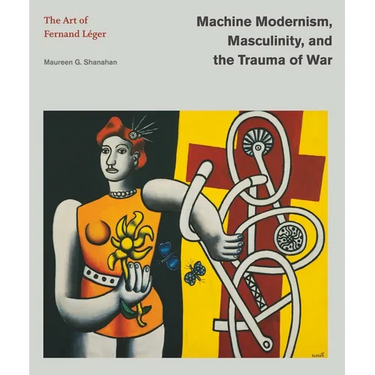 Machine Modernism, Masculinity, and the Trauma of War: The Art of Fernand Léger