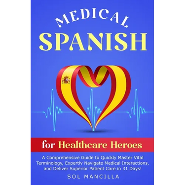 Medical Spanish for Healthcare Heroes: A Comprehensive Guide to Quickly Master Vital Terminology, Expertly Navigate Medical Interactions, and Deliver
