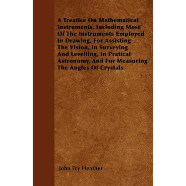 A Treatise On Mathematical Instruments, Including Most Of The Instruments Employed In Drawing, For Assisting The Vision, In Surveying And Levelling, I