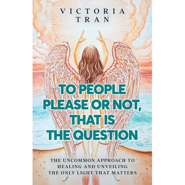 To People Please or Not, That Is the Question: The Uncommon Approach to Healing and Unveiling the Only Light That Matters