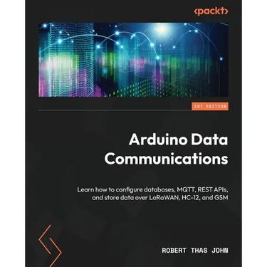 Arduino Data Communications: Learn how to configure databases, MQTT, REST APIs, and store data over LoRaWAN, HC-12, and GSM