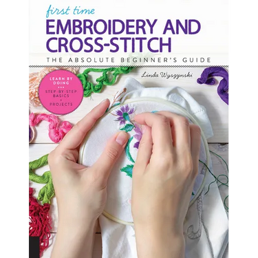 First Time Embroidery and Cross-Stitch: The Absolute Beginner's Guide - Learn by Doing * Step-By-Step Basics + Projects