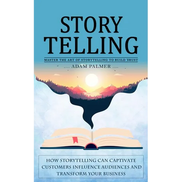 Storytelling: Master the Art of Storytelling to Build Trust (How Storytelling Can Captivate Customers Influence Audiences and Transform Your Business)