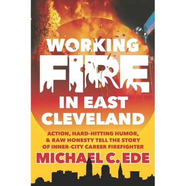 Working Fire in East Cleveland: Action, hard-hitting humor, & raw honesty tell the story of inner-city career firefighter, Michael C. Ede