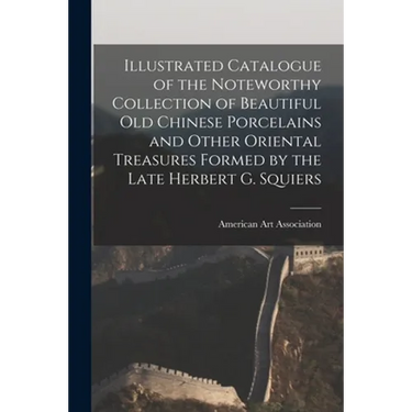 Illustrated Catalogue of the Noteworthy Collection of Beautiful Old Chinese Porcelains and Other Oriental Treasures Formed by the Late Herbert G. Squi