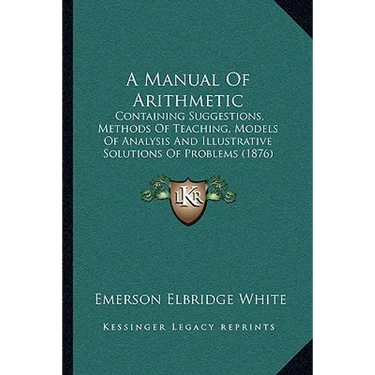 A Manual Of Arithmetic: Containing Suggestions, Methods Of Teaching, Models Of Analysis And Illustrative Solutions Of Problems (1876)