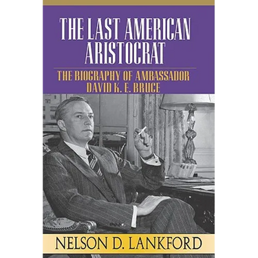The Last American Aristocrat: The Biography of Ambassador David K.E. Bruce, 1898-1977