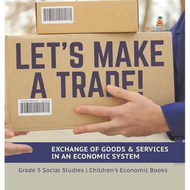 Let's Make a Trade!: Exchange of Goods & Services in an Economic System Grade 5 Social Studies Children's Economic Books