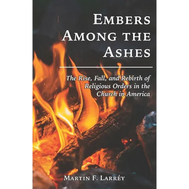 Embers Among the Ashes: The Rise, Fall, and Rebirth of the Religious Orders in America