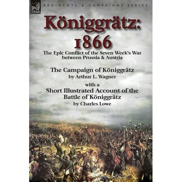 Königgrätz: 1866: the Epic Conflict of the Seven Week's War between Prussia & Austria-The Campaign of Königgrätz by Arthur L. Wagner with a Short Illu